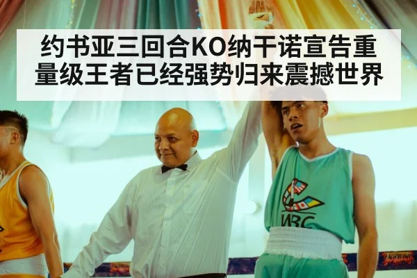 约书亚三回合KO纳干诺宣告重量级王者已经强势归来震撼世界
