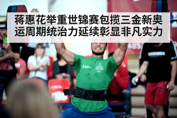 蒋惠花举重世锦赛包揽三金新奥运周期统治力延续彰显非凡实力