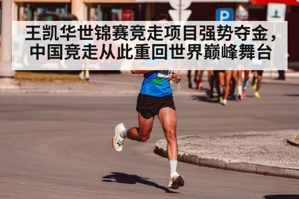 王凯华世锦赛竞走项目强势夺金,中国竞走从此重回世界巅峰舞台
