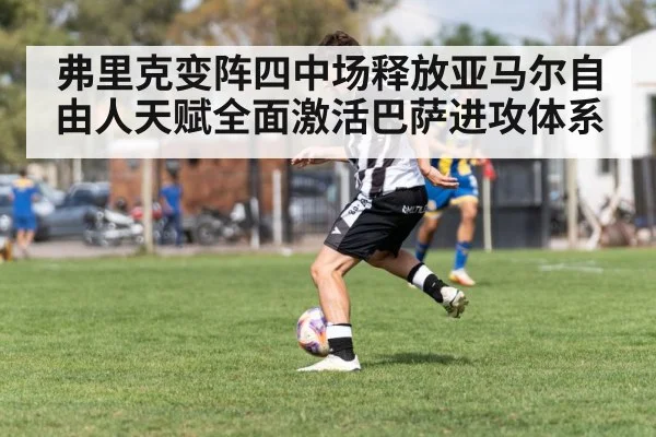 弗里克变阵四中场释放亚马尔自由人天赋全面激活巴萨进攻体系