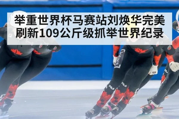 举重世界杯马赛站刘焕华完美刷新109公斤级抓举世界纪录