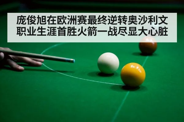 庞俊旭在欧洲赛最终逆转奥沙利文职业生涯首胜火箭一战尽显大心脏